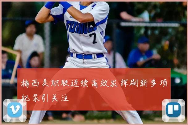 梅西美职联连续高效发挥刷新多项纪录引关注