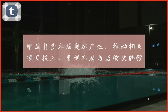 印度首金本届奥运产生，推动相关项目投入、青训布局与后续奖牌预期
