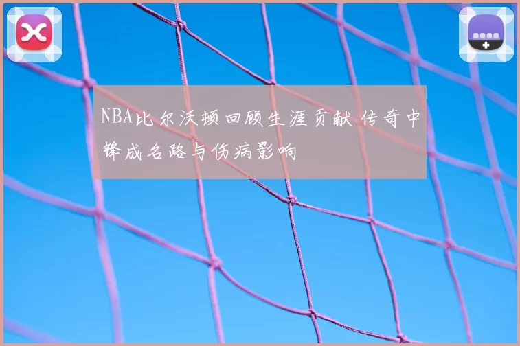 NBA比尔沃顿回顾生涯贡献 传奇中锋成名路与伤病影响