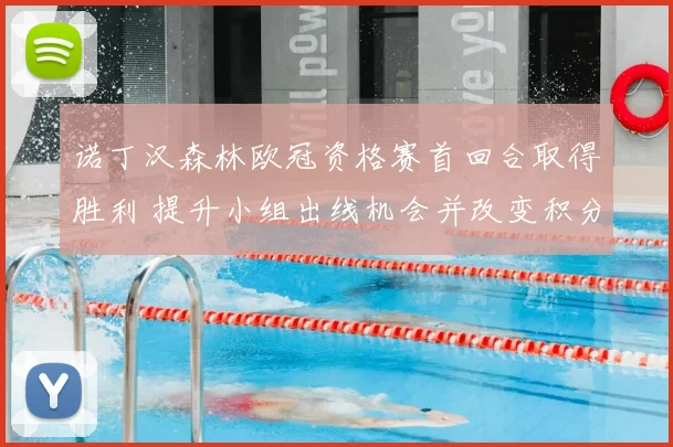 诺丁汉森林欧冠资格赛首回合取得胜利 提升小组出线机会并改变积分形势