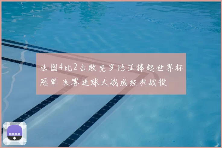 法国4比2击败克罗地亚捧起世界杯冠军 决赛进球大战成经典战役