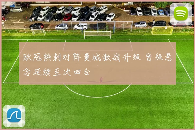 欧冠热刺对阵曼城激战升级 晋级悬念延续至次回合