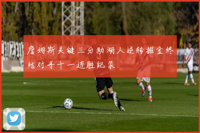 詹姆斯关键三分助湖人逆转掘金终结对手十一连胜纪录