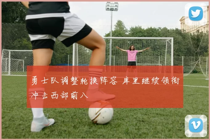 勇士队调整轮换阵容 库里继续领衔冲击西部前八