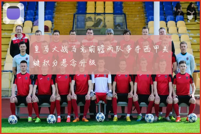 皇马大战马竞前瞻两队争夺西甲关键积分悬念升级