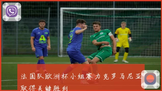 法国队欧洲杯小组赛力克罗马尼亚取得关键胜利