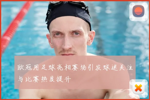 欧冠用足球亮相赛场引发球迷关注与比赛热度提升