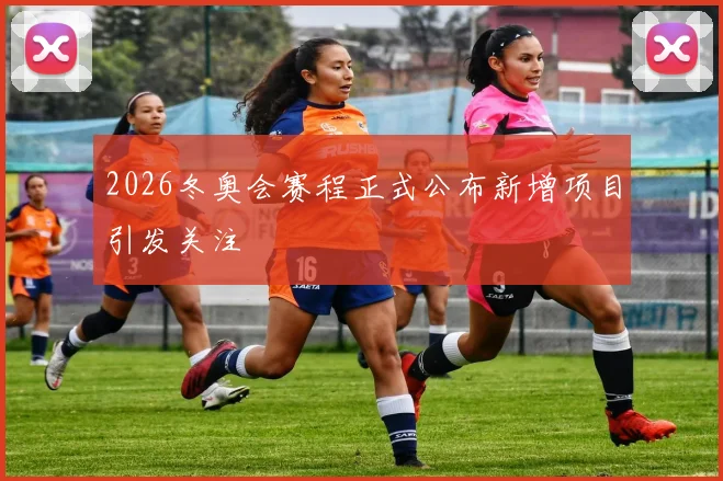 2026冬奥会赛程正式公布新增项目引发关注