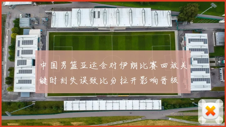 中国男篮亚运会对伊朗比赛回放关键时刻失误致比分拉开影响晋级