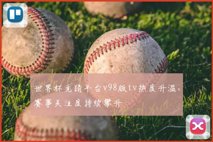 世界杯竞猜平台v98版tv热度升温，赛事关注度持续攀升