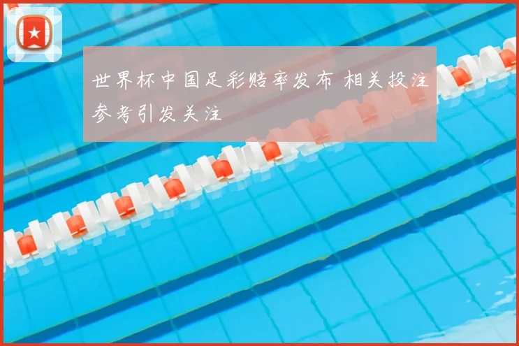 世界杯中国足彩赔率发布 相关投注参考引发关注