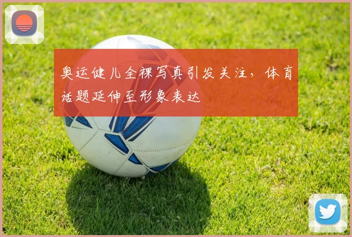 奥运健儿全裸写真引发关注，体育话题延伸至形象表达