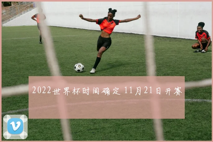 2022世界杯时间确定 11月21日开赛