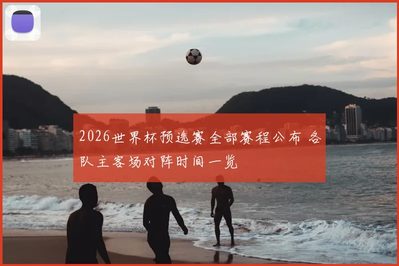 2026世界杯预选赛全部赛程公布 各队主客场对阵时间一览