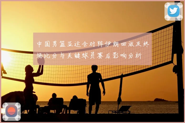中国男篮亚运会对阵伊朗回放及终场比分与关键球员赛后影响分析