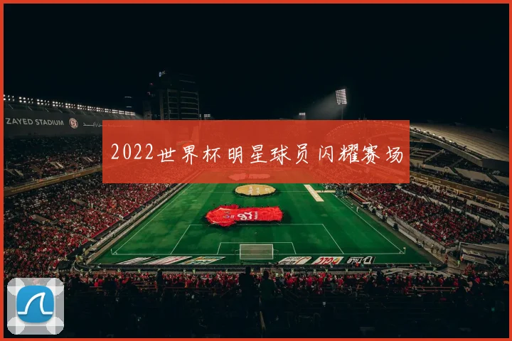 2022世界杯明星球员闪耀赛场