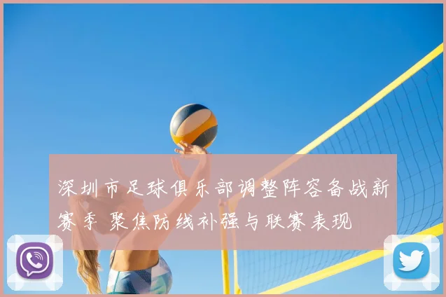 深圳市足球俱乐部调整阵容备战新赛季 聚焦防线补强与联赛表现