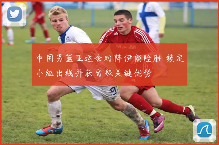 中国男篮亚运会对阵伊朗险胜 锁定小组出线并获晋级关键优势