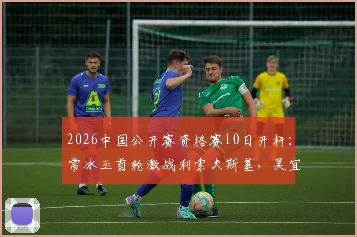 2026中国公开赛资格赛10日开杆:常冰玉首轮激战利索夫斯基,吴宜泽丁俊晖或上演太原德比