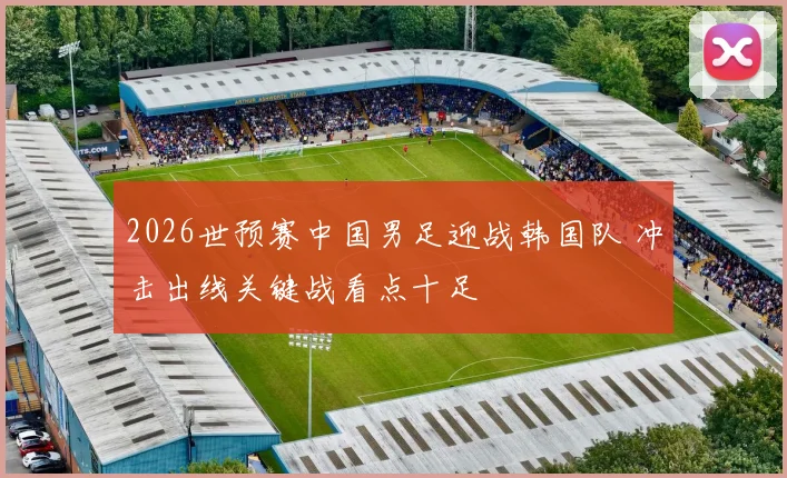 2026世预赛中国男足迎战韩国队 冲击出线关键战看点十足