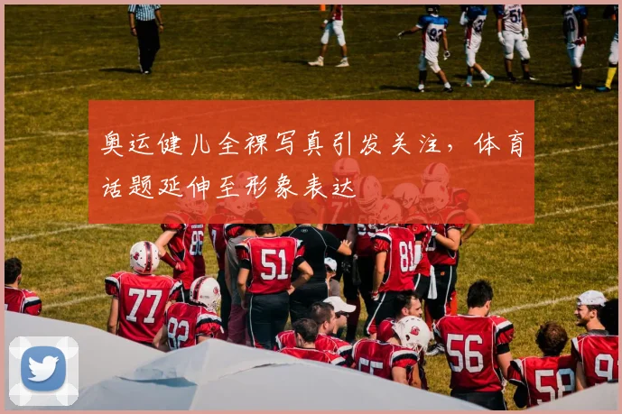 奥运健儿全裸写真引发关注,体育话题延伸至形象表达