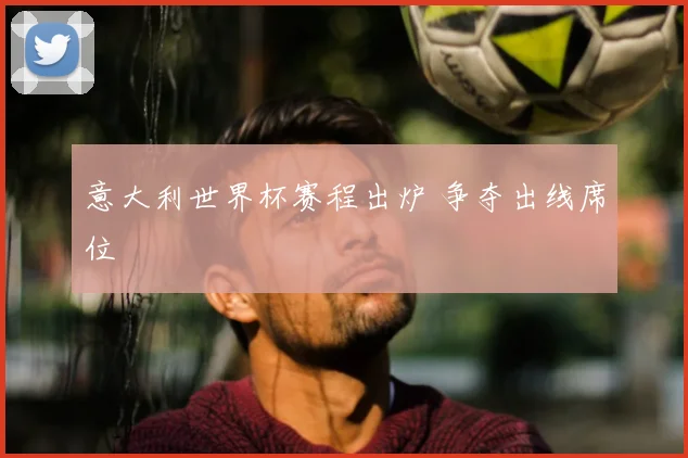 意大利世界杯赛程出炉 争夺出线席位