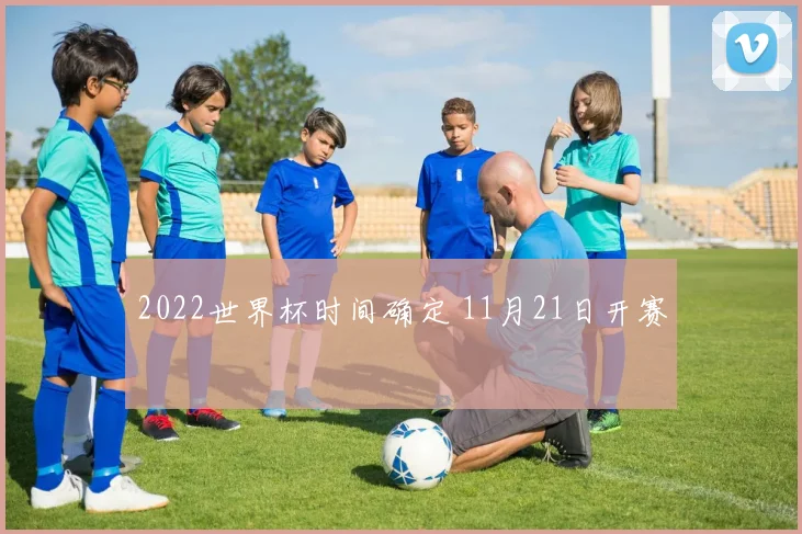 2022世界杯时间确定 11月21日开赛