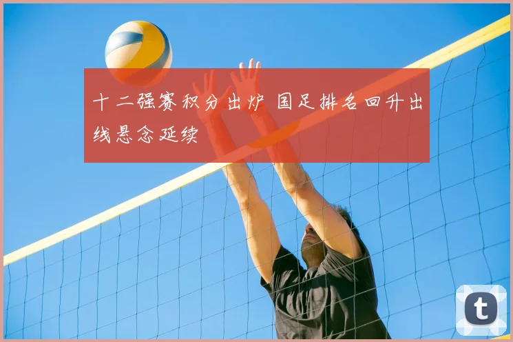 十二强赛积分出炉 国足排名回升出线悬念延续
