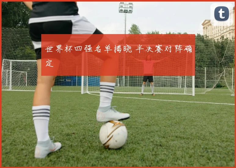 世界杯四强名单揭晓 半决赛对阵确定