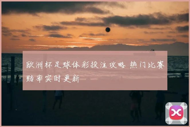 欧洲杯足球体彩投注攻略 热门比赛赔率实时更新