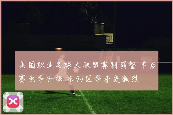 美国职业足球大联盟赛制调整 季后赛竞争升级 东西区争夺更激烈