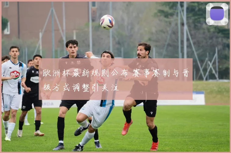 欧洲杯最新规则公布 赛事赛制与晋级方式调整引关注