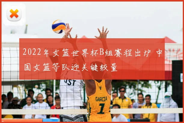 2022年女篮世界杯B组赛程出炉 中国女篮等队迎关键较量