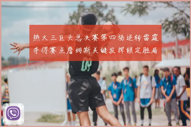 热火三巨头总决赛第四场逆转雷霆夺得赛点詹姆斯关键发挥锁定胜局