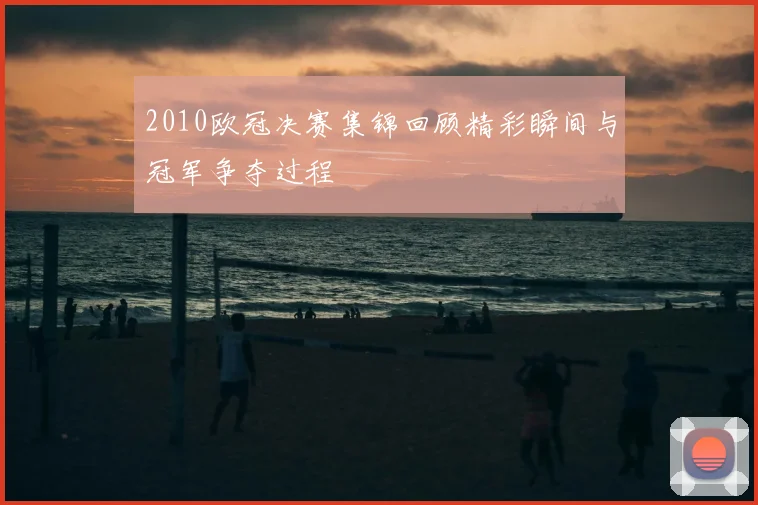 2010欧冠决赛集锦回顾精彩瞬间与冠军争夺过程