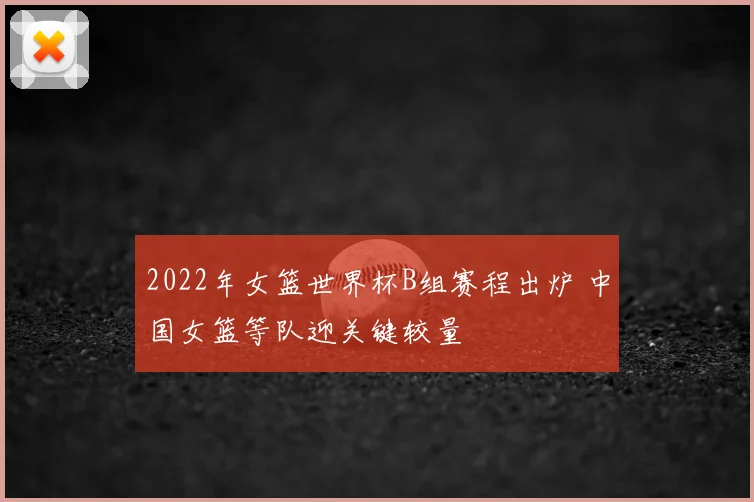 2022年女篮世界杯B组赛程出炉 中国女篮等队迎关键较量