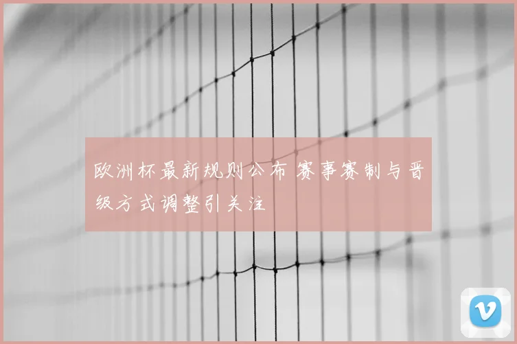 欧洲杯最新规则公布 赛事赛制与晋级方式调整引关注