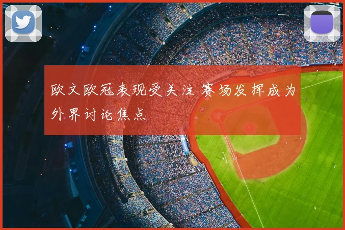 欧文欧冠表现受关注 赛场发挥成为外界讨论焦点