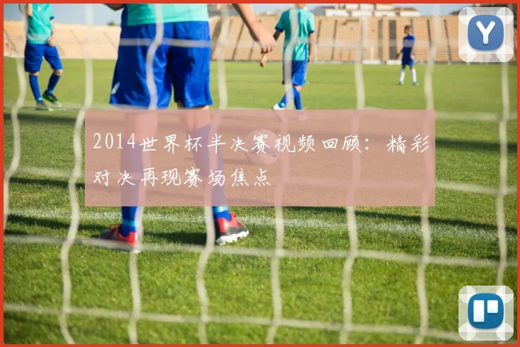 2014世界杯半决赛视频回顾：精彩对决再现赛场焦点