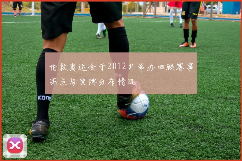 伦敦奥运会于2012年举办回顾赛事亮点与奖牌分布情况