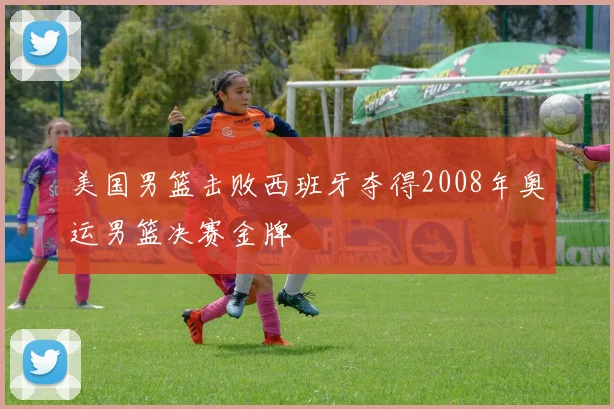 美国男篮击败西班牙夺得2008年奥运男篮决赛金牌
