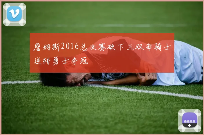 詹姆斯2016总决赛砍下三双率骑士逆转勇士夺冠