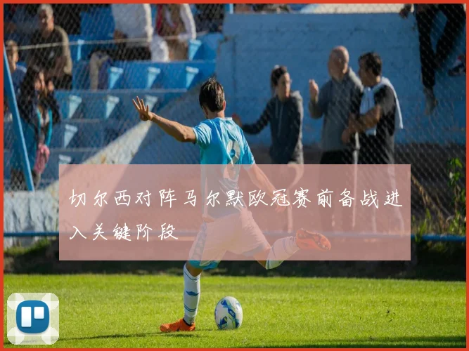 切尔西对阵马尔默欧冠赛前备战进入关键阶段