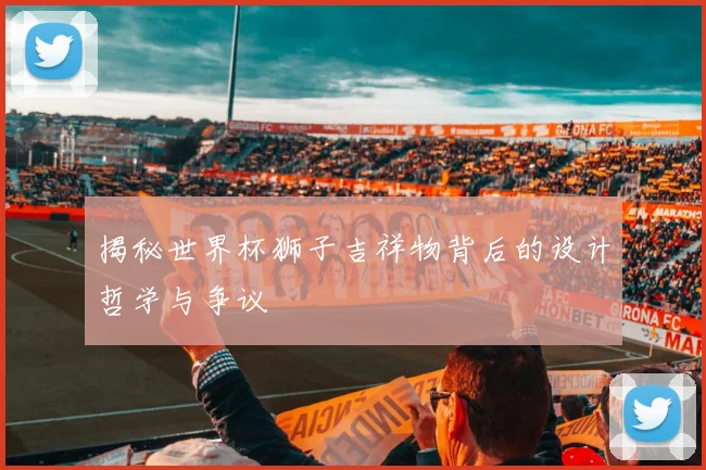 揭秘世界杯狮子吉祥物背后的设计哲学与争议