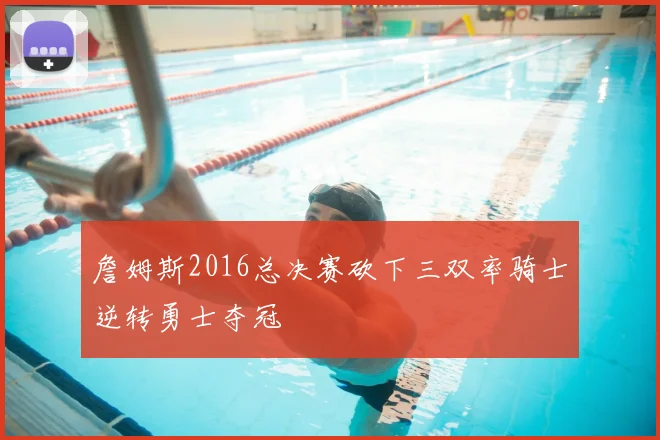 詹姆斯2016总决赛砍下三双率骑士逆转勇士夺冠