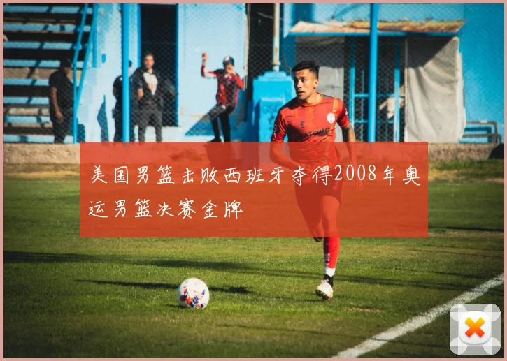 美国男篮击败西班牙夺得2008年奥运男篮决赛金牌
