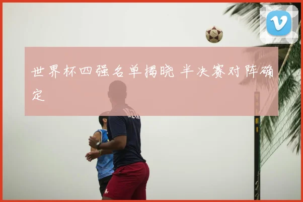 世界杯四强名单揭晓 半决赛对阵确定