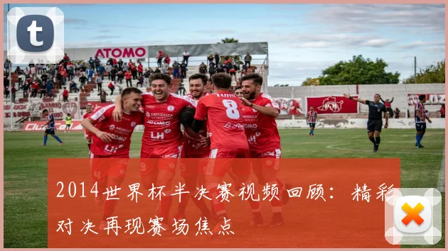 2014世界杯半决赛视频回顾：精彩对决再现赛场焦点