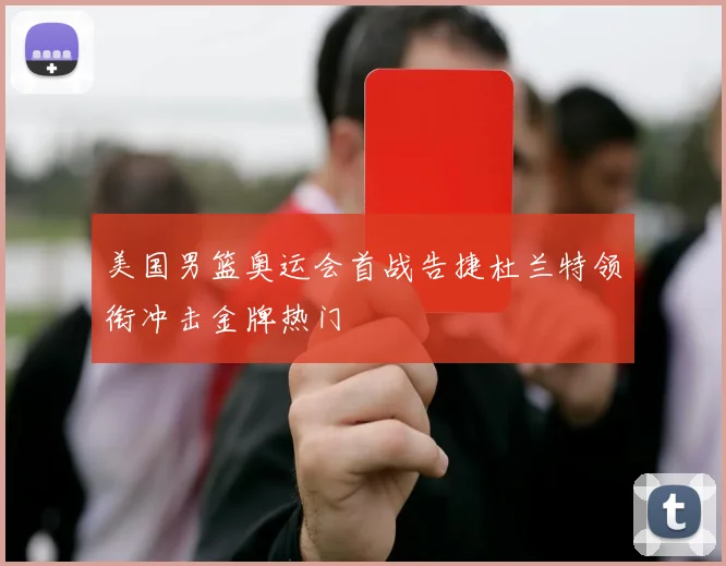 美国男篮奥运会首战告捷杜兰特领衔冲击金牌热门