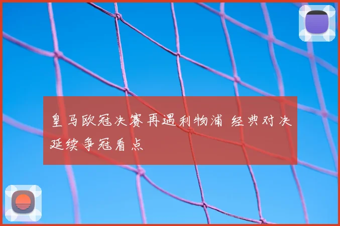 皇马欧冠决赛再遇利物浦 经典对决延续争冠看点